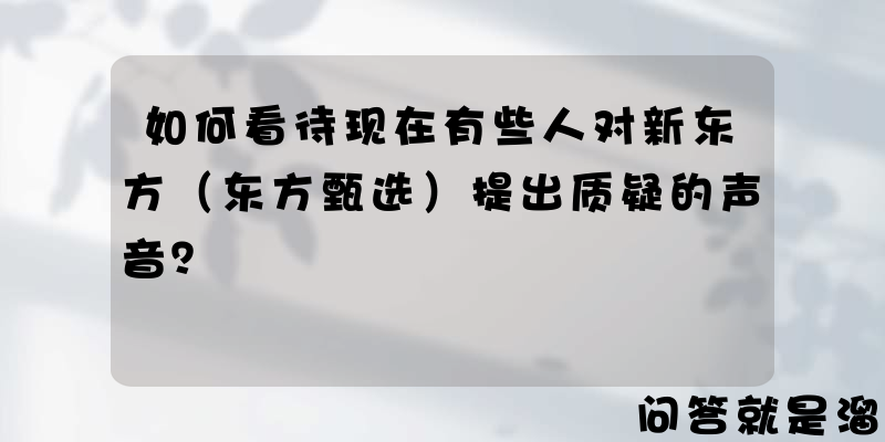 如何看待现在有些人对新东方（东方甄选）提出质疑的声音？