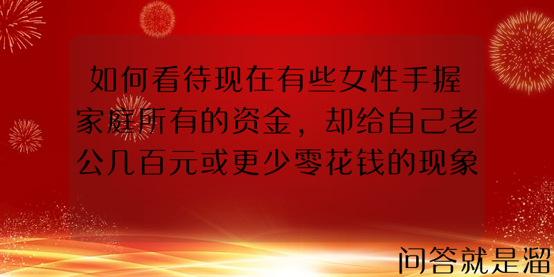 如何看待现在有些女性手握家庭所有的资金，却给自己老公几百元或更少零花钱的现象？