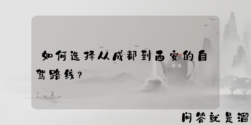 如何选择从成都到西安的自驾路线？