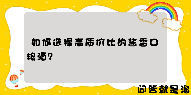 如何选择高质价比的酱香口粮酒？