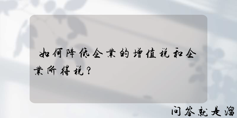 如何降低企业的增值税和企业所得税？