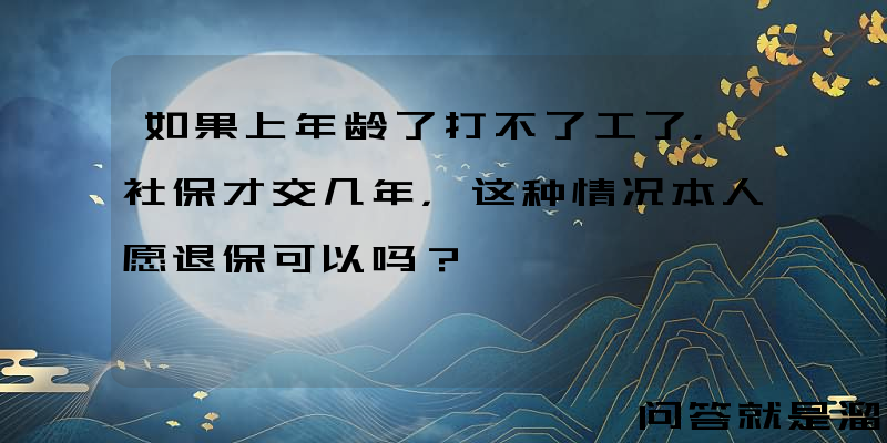 如果上年龄了打不了工了，社保才交几年，这种情况本人愿退保可以吗？