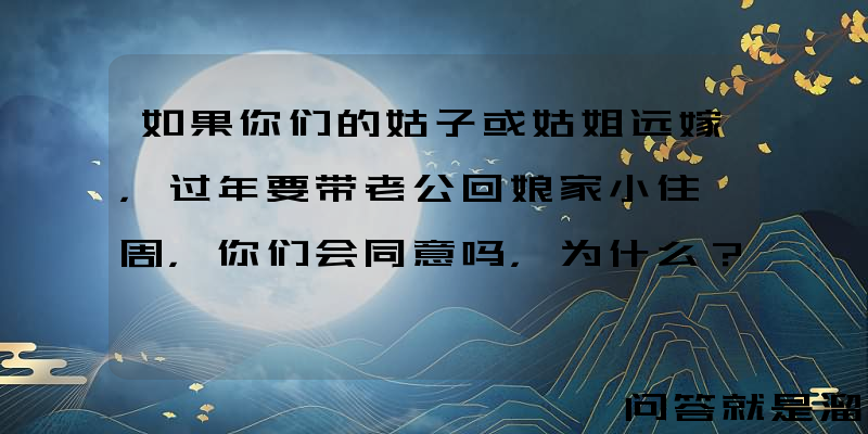 如果你们的姑子或姑姐远嫁，过年要带老公回娘家小住一周，你们会同意吗，为什么？