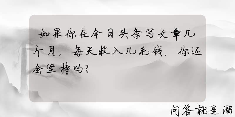 如果你在今日头条写文章几个月，每天收入几毛钱，你还会坚持吗？