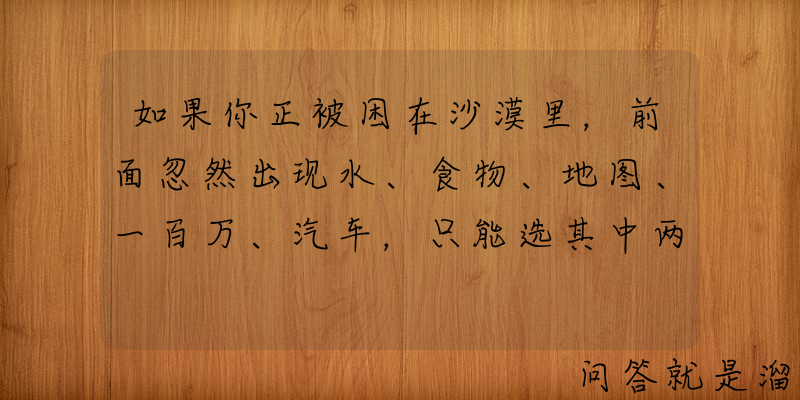 如果你正被困在沙漠里，前面忽然出现水、食物、地图、一百万、汽车，只能选其中两样，你会选什么？