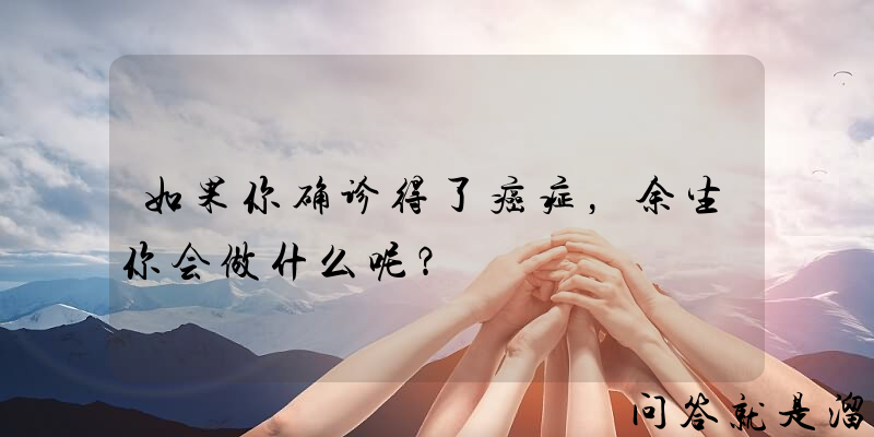 如果你确诊得了癌症，余生你会做什么呢？