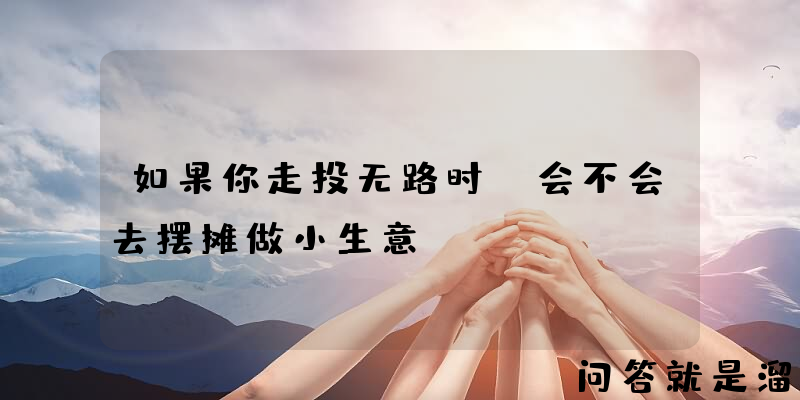 如果你走投无路时，会不会去摆摊做小生意？