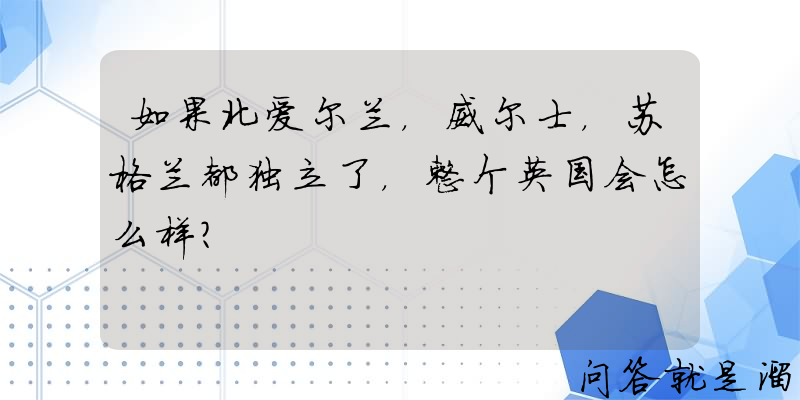 如果北爱尔兰，威尔士，苏格兰都独立了，整个英国会怎么样？