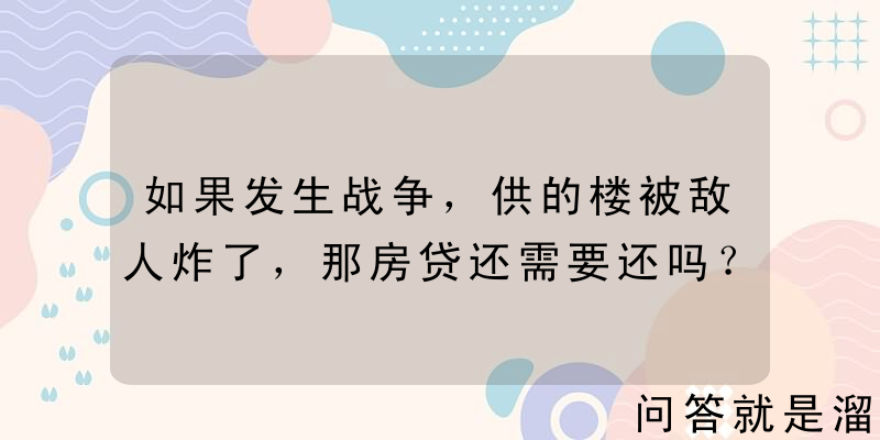 如果发生战争，供的楼被敌人炸了，那房贷还需要还吗？