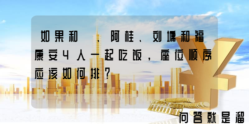 如果和珅、阿桂、刘墉和福康安4人一起吃饭，座位顺序应该如何排？