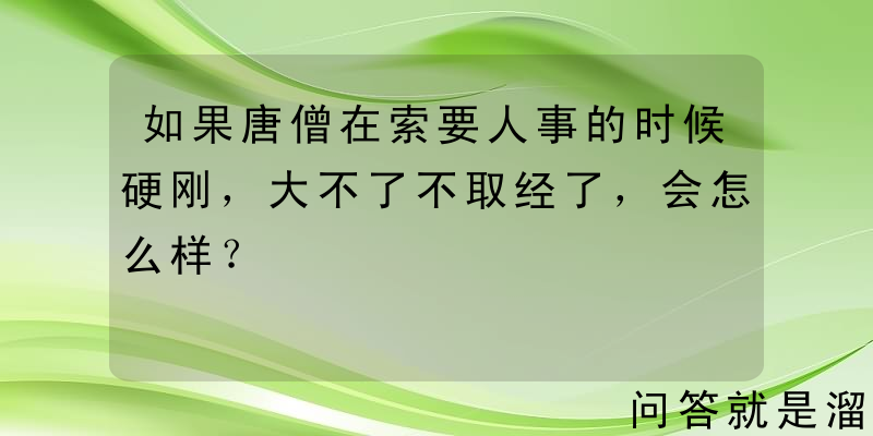 如果唐僧在索要人事的时候硬刚，大不了不取经了，会怎么样？