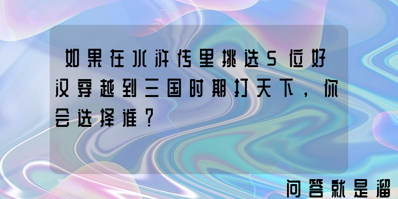 如果在水浒传里挑选5位好汉穿越到三国时期打天下，你会选择谁？