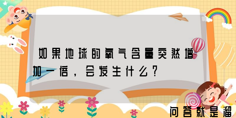 如果地球的氧气含量突然增加一倍，会发生什么？