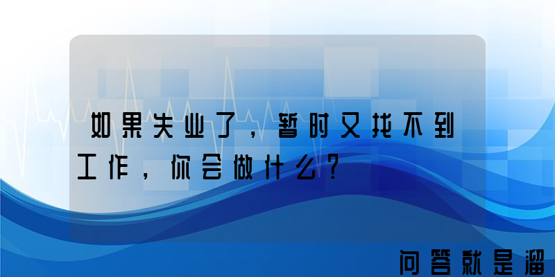 如果失业了，暂时又找不到工作，你会做什么？