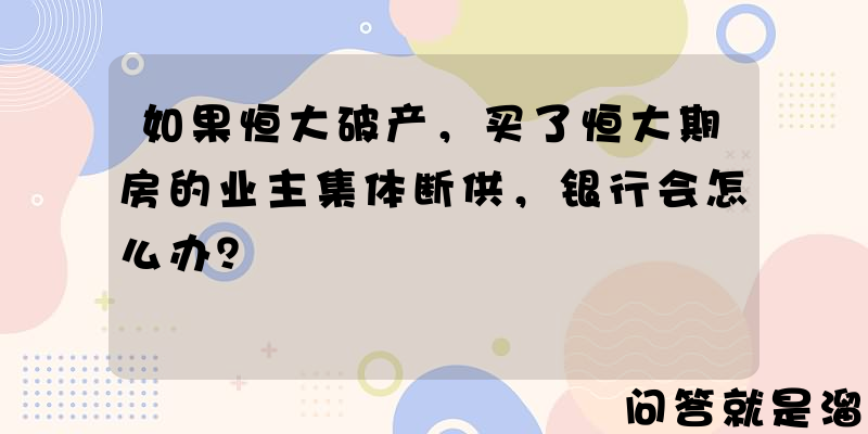 如果恒大破产，买了恒大期房的业主集体断供，银行会怎么办？