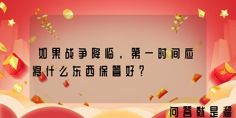 如果战争降临，第一时间应将什么东西保管好？