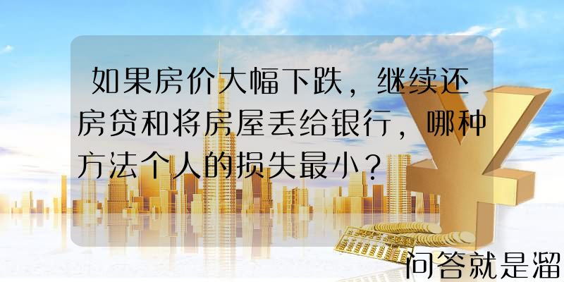 如果房价大幅下跌，继续还房贷和将房屋丢给银行，哪种方法个人的损失最小？