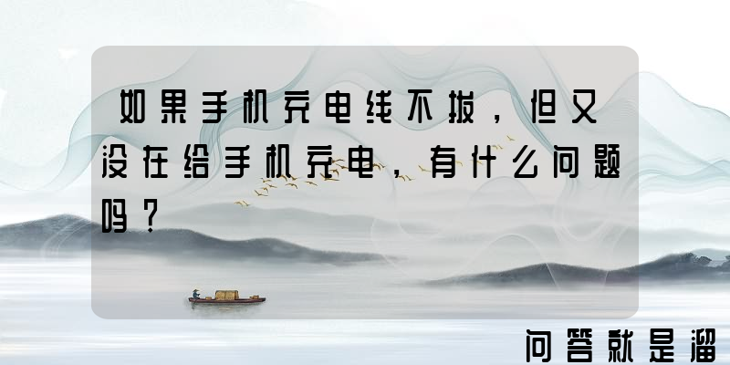 如果手机充电线不拔，但又没在给手机充电，有什么问题吗？