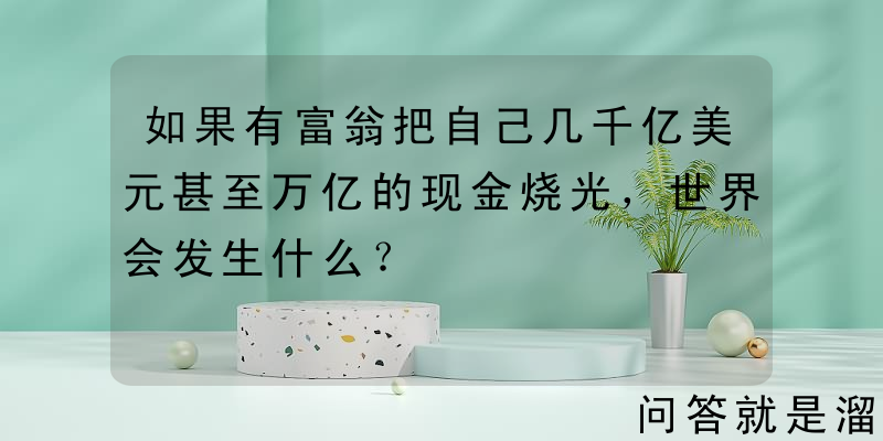 如果有富翁把自己几千亿美元甚至万亿的现金烧光，世界会发生什么？