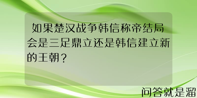 如果楚汉战争韩信称帝结局会是三足鼎立还是韩信建立新的王朝？