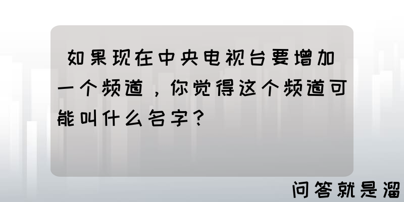 如果现在中央电视台要增加一个频道，你觉得这个频道可能叫什么名字？