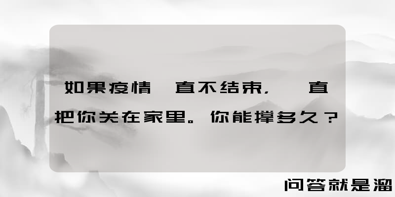 如果疫情一直不结束，一直把你关在家里。你能撑多久？