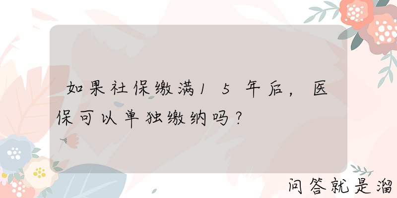 如果社保缴满15年后，医保可以单独缴纳吗？