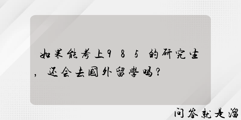 如果能考上985的研究生，还会去国外留学吗？