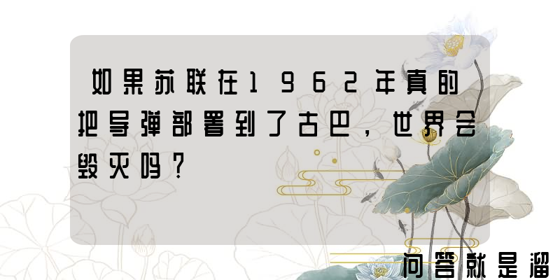 如果苏联在1962年真的把导弹部署到了古巴，世界会毁灭吗？