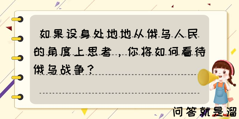 如果设身处地地从俄乌人民的角度上思考，你将如何看待俄乌战争？