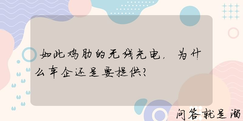 如此鸡肋的无线充电，为什么车企还是要提供？