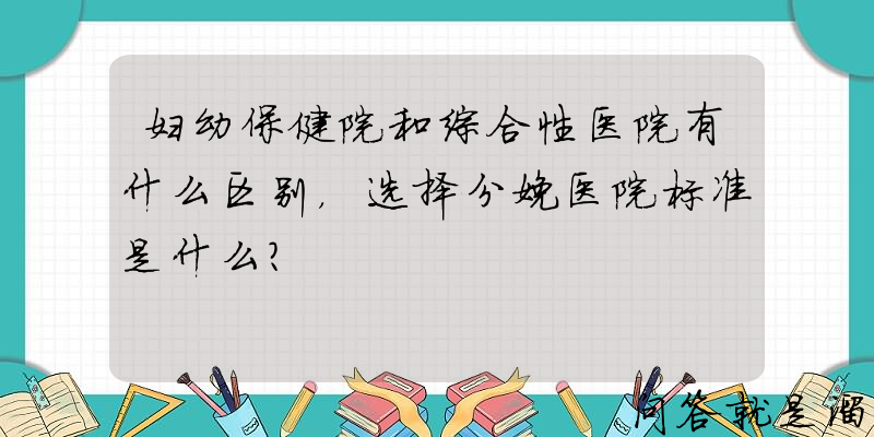 妇幼保健院和综合性医院有什么区别，选择分娩医院标准是什么？