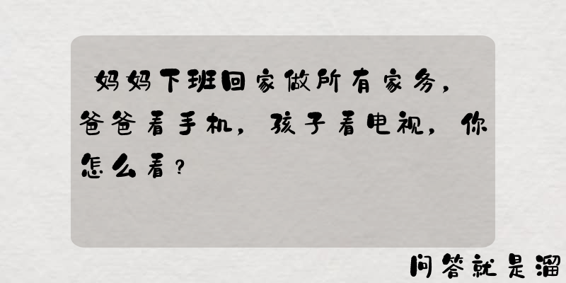 妈妈下班回家做所有家务，爸爸看手机，孩子看电视，你怎么看？