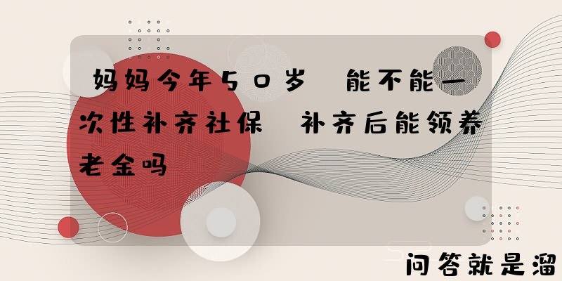 妈妈今年50岁，能不能一次性补齐社保？补齐后能领养老金吗？