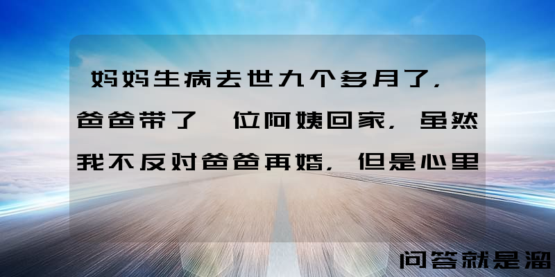 妈妈生病去世九个多月了，爸爸带了一位阿姨回家，虽然我不反对爸爸再婚，但是心里就是有点难受怎么回事？