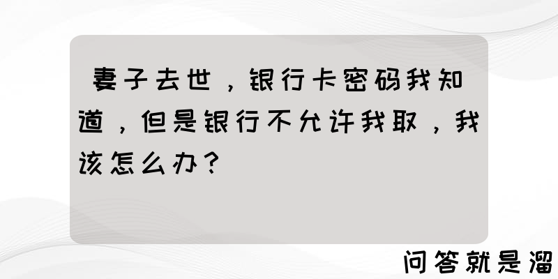 妻子去世，银行卡密码我知道，但是银行不允许我取，我该怎么办？