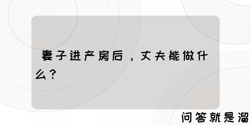 妻子进产房后，丈夫能做什么？