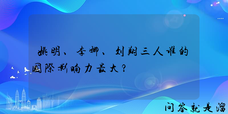 姚明、李娜、刘翔三人谁的国际影响力最大？