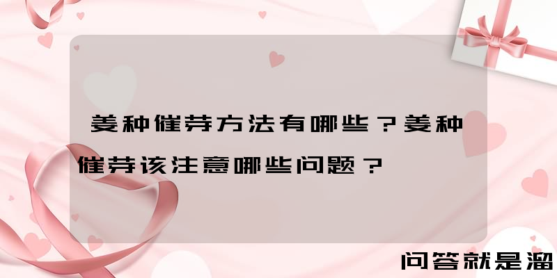 姜种催芽方法有哪些？姜种催芽该注意哪些问题？