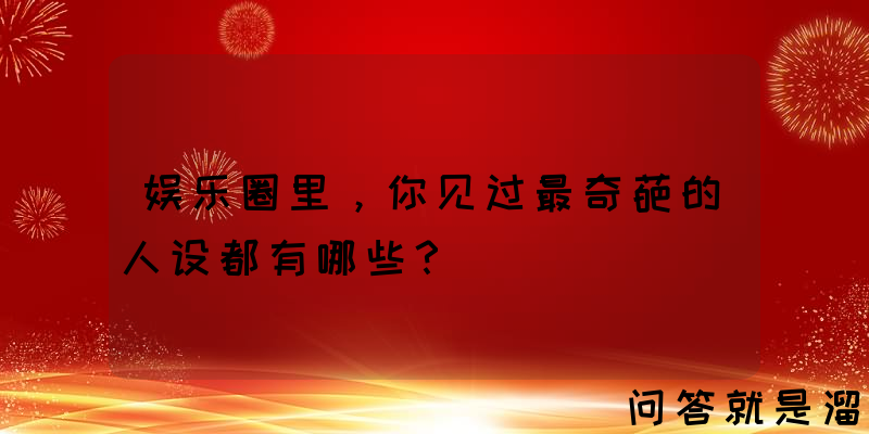 娱乐圈里，你见过最奇葩的人设都有哪些？