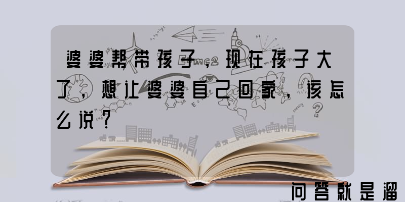 婆婆帮带孩子，现在孩子大了，想让婆婆自己回家，该怎么说？