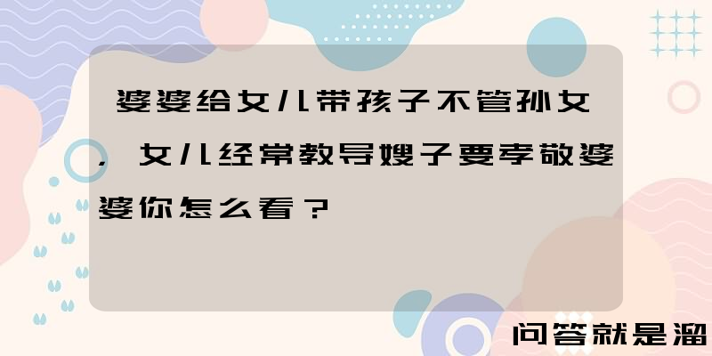 婆婆给女儿带孩子不管孙女，女儿经常教导嫂子要孝敬婆婆你怎么看？