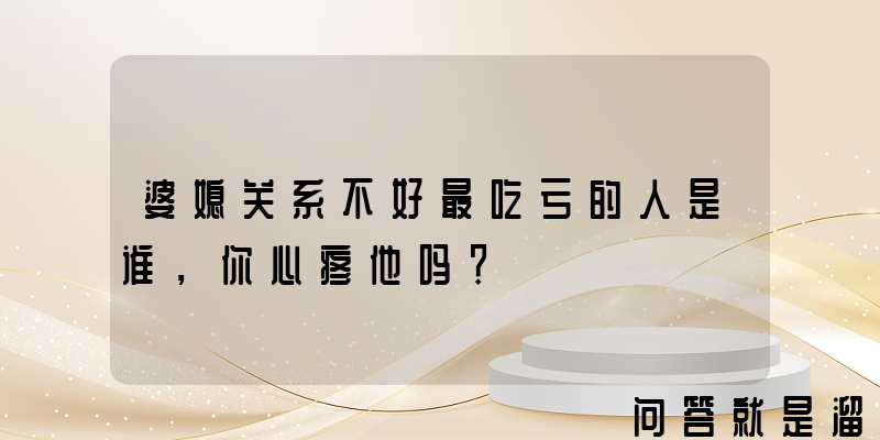 婆媳关系不好最吃亏的人是谁，你心疼他吗？