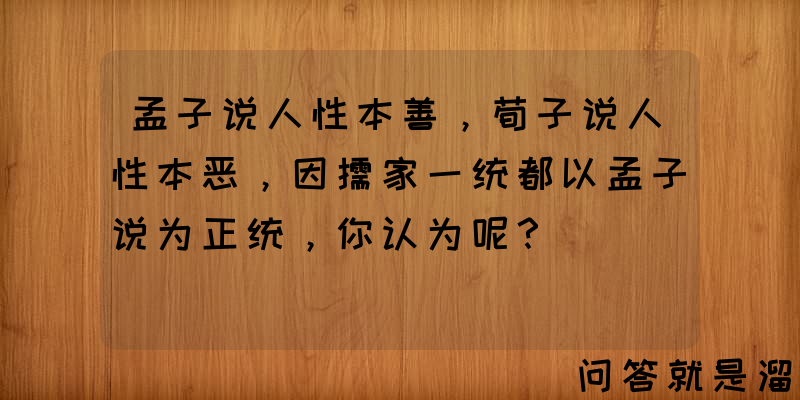 孟子说人性本善，荀子说人性本恶，因儒家一统都以孟子说为正统，你认为呢？