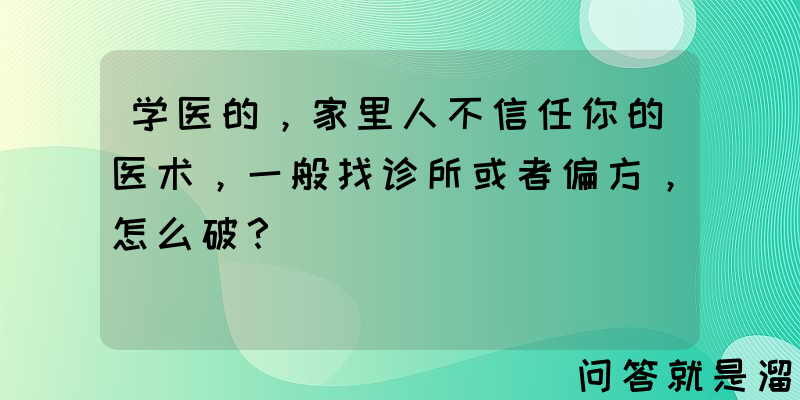 学医的，家里人不信任你的医术，一般找诊所或者偏方，怎么破？