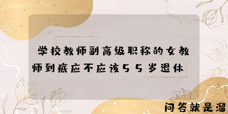 学校教师副高级职称的女教师到底应不应该55岁退休？