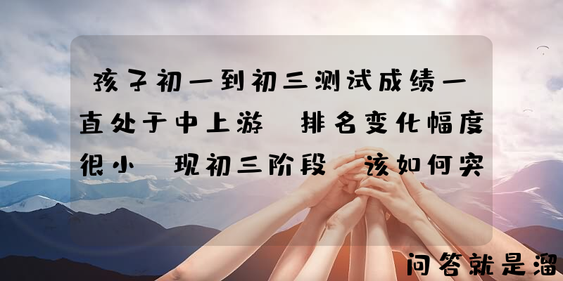 孩子初一到初三测试成绩一直处于中上游，排名变化幅度很小，现初三阶段，该如何突破？