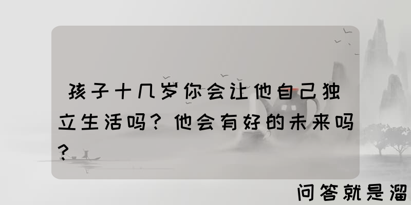 孩子十几岁你会让他自己独立生活吗？他会有好的未来吗？