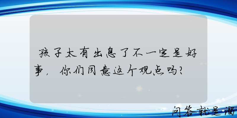 孩子太有出息了不一定是好事，你们同意这个观点吗？