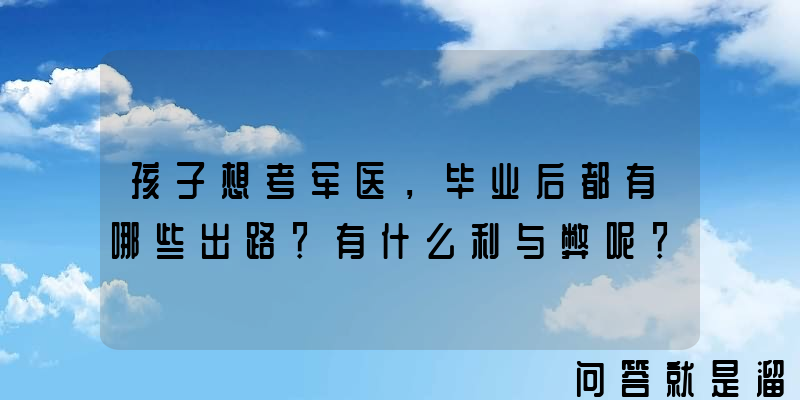 孩子想考军医，毕业后都有哪些出路？有什么利与弊呢？